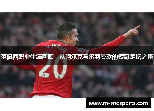 范佩西职业生涯回顾：从阿尔克马尔到曼联的传奇足坛之路