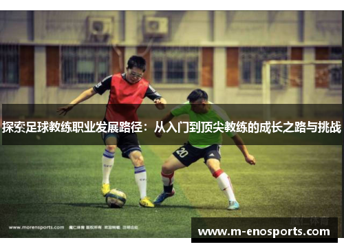 探索足球教练职业发展路径：从入门到顶尖教练的成长之路与挑战