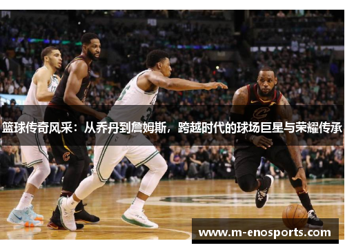 篮球传奇风采：从乔丹到詹姆斯，跨越时代的球场巨星与荣耀传承