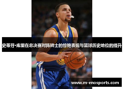 史蒂芬·库里在总决赛对阵骑士的惊艳表现与篮球历史地位的提升
