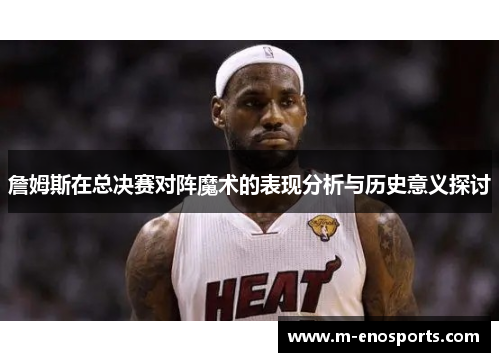 詹姆斯在总决赛对阵魔术的表现分析与历史意义探讨