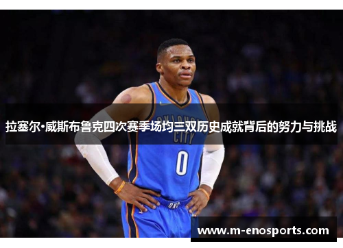 拉塞尔·威斯布鲁克四次赛季场均三双历史成就背后的努力与挑战