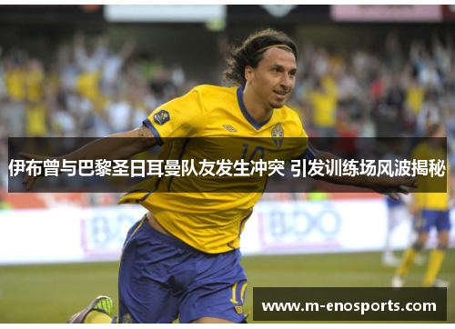 伊布曾与巴黎圣日耳曼队友发生冲突 引发训练场风波揭秘