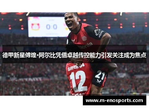 德甲新星傅煌·阿尔比凭借卓越传控能力引发关注成为焦点