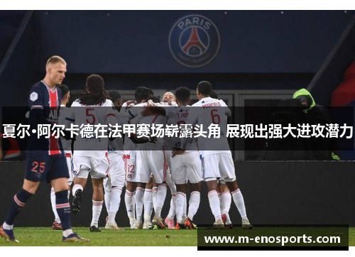 夏尔·阿尔卡德在法甲赛场崭露头角 展现出强大进攻潜力
