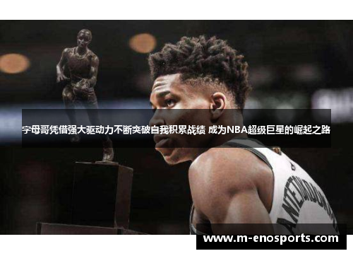 字母哥凭借强大驱动力不断突破自我积累战绩 成为NBA超级巨星的崛起之路