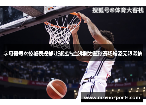 字母哥每次惊艳表现都让球迷热血沸腾为篮球赛场增添无限激情