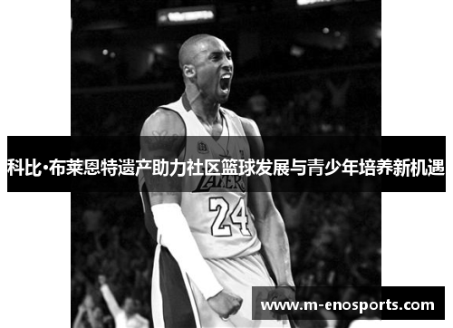 科比·布莱恩特遗产助力社区篮球发展与青少年培养新机遇
