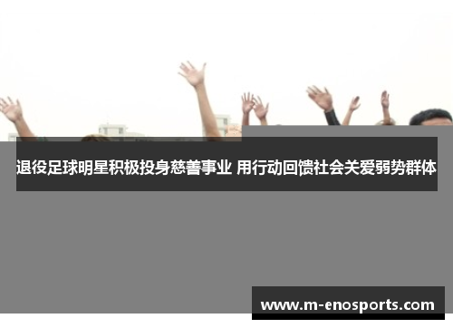 退役足球明星积极投身慈善事业 用行动回馈社会关爱弱势群体