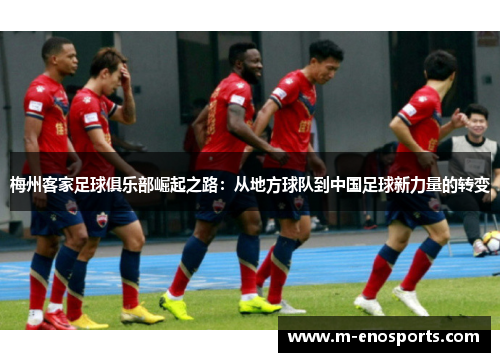 梅州客家足球俱乐部崛起之路：从地方球队到中国足球新力量的转变