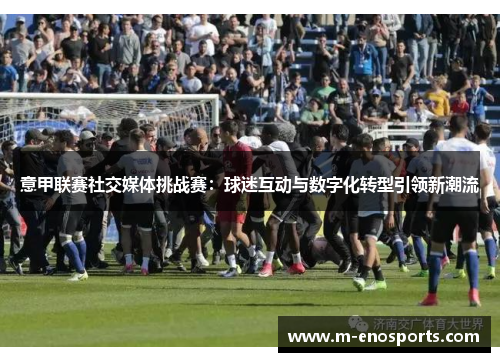 意甲联赛社交媒体挑战赛：球迷互动与数字化转型引领新潮流