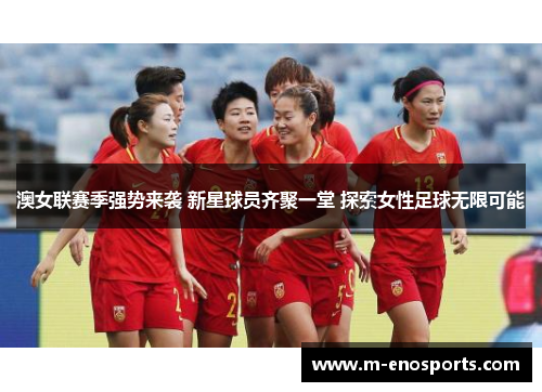 澳女联赛季强势来袭 新星球员齐聚一堂 探索女性足球无限可能