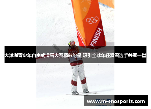 大洋洲青少年自由式滑雪大赛精彩纷呈 吸引全球年轻滑雪选手共聚一堂