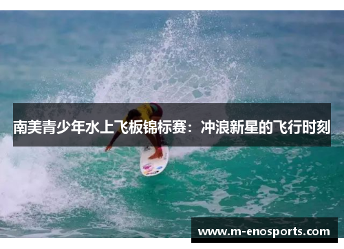 南美青少年水上飞板锦标赛：冲浪新星的飞行时刻