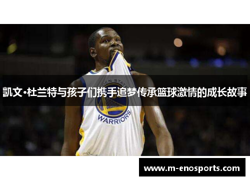 凯文·杜兰特与孩子们携手追梦传承篮球激情的成长故事