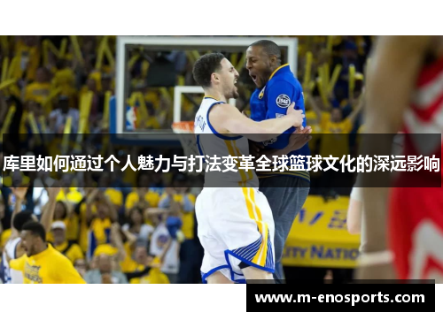 库里如何通过个人魅力与打法变革全球篮球文化的深远影响