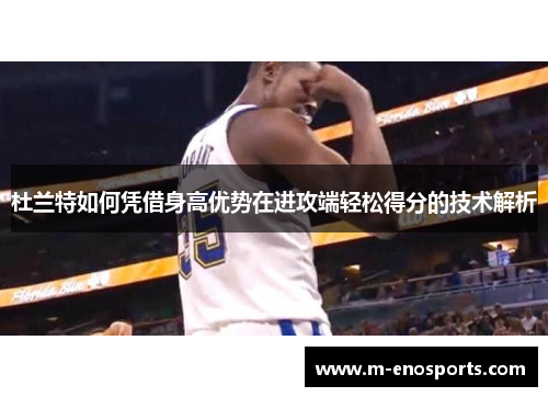 杜兰特如何凭借身高优势在进攻端轻松得分的技术解析