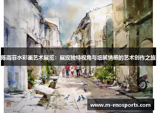 陈雨菲水彩画艺术展览：展现独特视角与细腻情感的艺术创作之旅