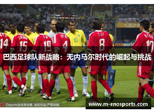 巴西足球队新战略：无内马尔时代的崛起与挑战