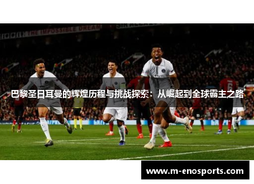 巴黎圣日耳曼的辉煌历程与挑战探索：从崛起到全球霸主之路