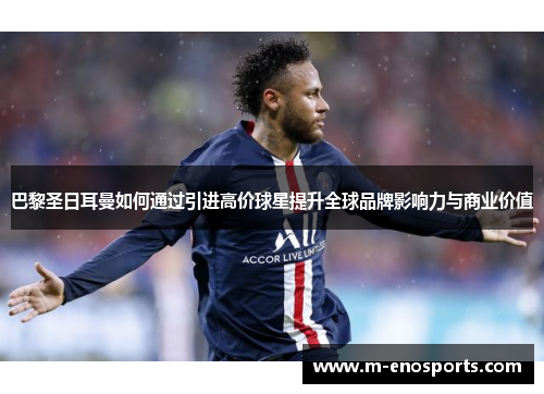 巴黎圣日耳曼如何通过引进高价球星提升全球品牌影响力与商业价值