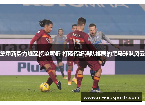 意甲新势力崛起榜单解析 打破传统强队格局的黑马球队风云