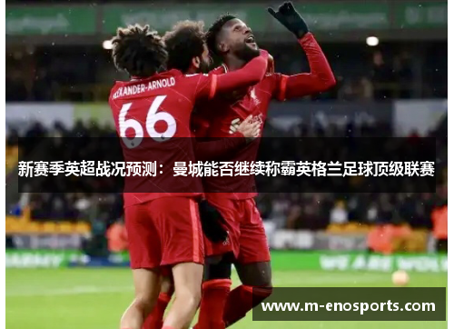 新赛季英超战况预测：曼城能否继续称霸英格兰足球顶级联赛