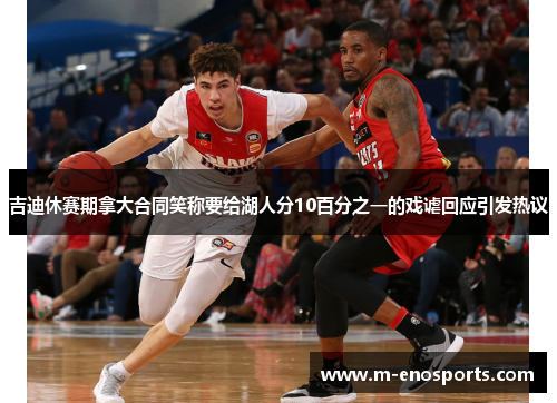 吉迪休赛期拿大合同笑称要给湖人分10百分之一的戏谑回应引发热议