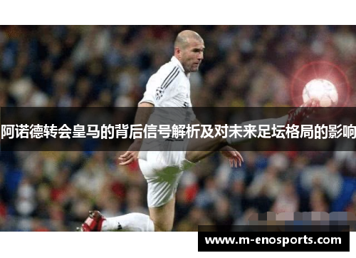 阿诺德转会皇马的背后信号解析及对未来足坛格局的影响