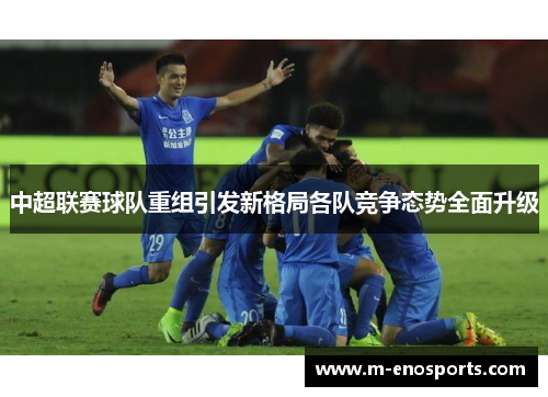 中超联赛球队重组引发新格局各队竞争态势全面升级