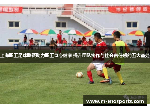 上海职工足球联赛助力职工身心健康 提升团队协作与社会责任感的五大益处