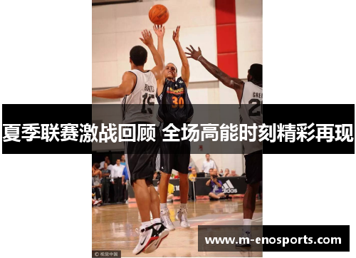 夏季联赛激战回顾 全场高能时刻精彩再现