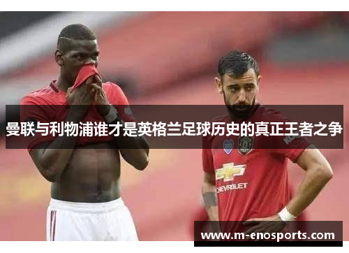 曼联与利物浦谁才是英格兰足球历史的真正王者之争