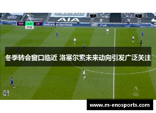冬季转会窗口临近 洛塞尔索未来动向引发广泛关注