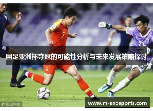 国足亚洲杯夺冠的可能性分析与未来发展策略探讨