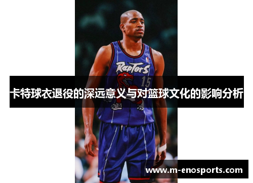 卡特球衣退役的深远意义与对篮球文化的影响分析