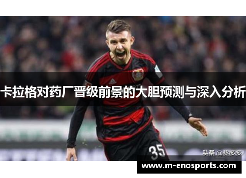 卡拉格对药厂晋级前景的大胆预测与深入分析