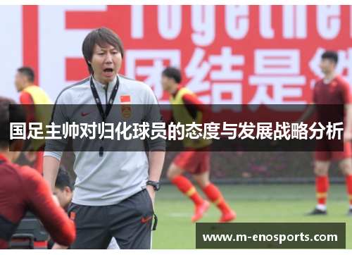 国足主帅对归化球员的态度与发展战略分析