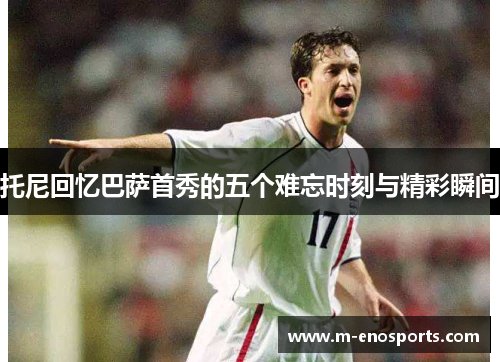 托尼回忆巴萨首秀的五个难忘时刻与精彩瞬间