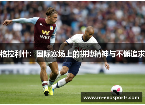 格拉利什：国际赛场上的拼搏精神与不懈追求