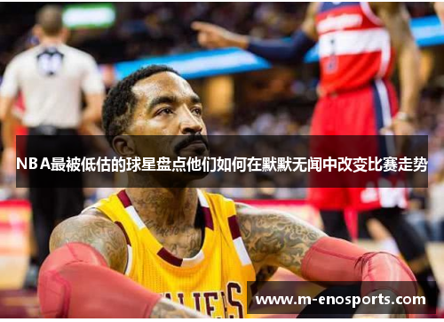 NBA最被低估的球星盘点他们如何在默默无闻中改变比赛走势
