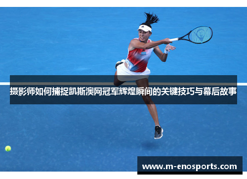 摄影师如何捕捉凯斯澳网冠军辉煌瞬间的关键技巧与幕后故事