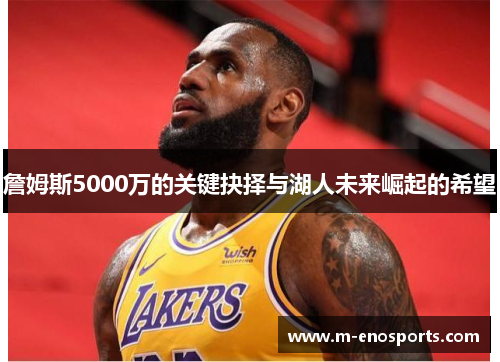 詹姆斯5000万的关键抉择与湖人未来崛起的希望