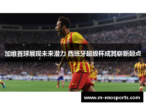 加维首球展现未来潜力 西班牙超级杯成其崭新起点