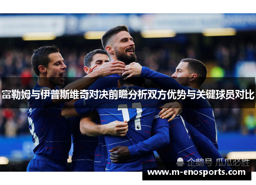 富勒姆与伊普斯维奇对决前瞻分析双方优势与关键球员对比