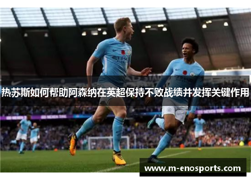 热苏斯如何帮助阿森纳在英超保持不败战绩并发挥关键作用