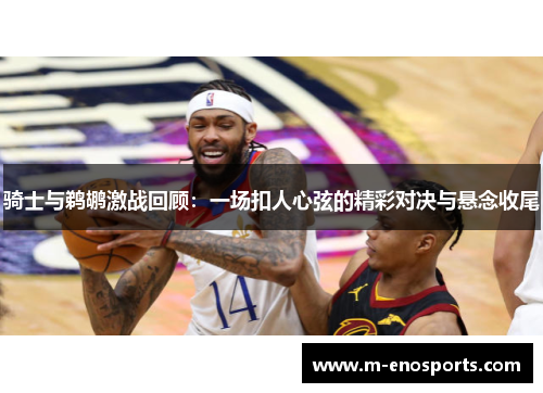 骑士与鹈鹕激战回顾：一场扣人心弦的精彩对决与悬念收尾