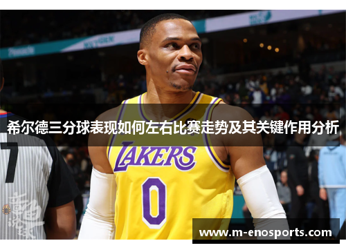 希尔德三分球表现如何左右比赛走势及其关键作用分析