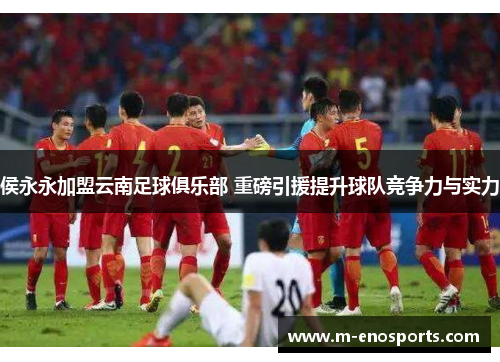 侯永永加盟云南足球俱乐部 重磅引援提升球队竞争力与实力