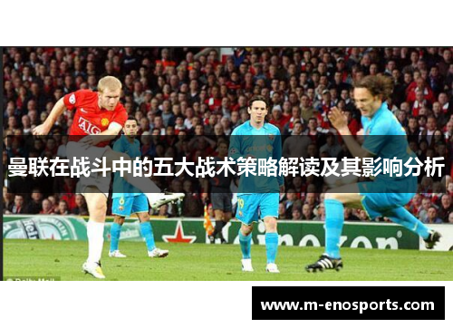 曼联在战斗中的五大战术策略解读及其影响分析
